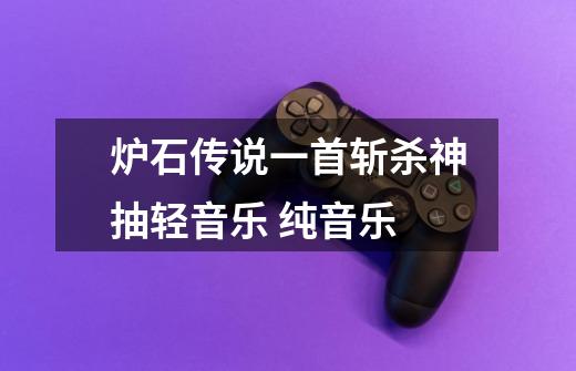 炉石传说一首斩杀神抽轻音乐 纯音乐-第1张-游戏信息-龙启网