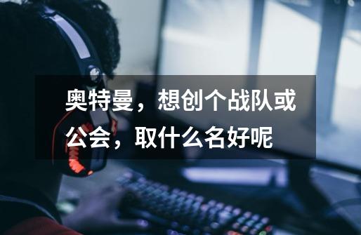 奥特曼,想创个战队或公会,取什么名好呢-第1张-游戏信息-龙启网