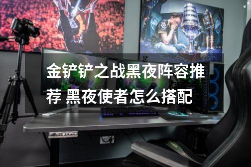 金铲铲之战黑夜阵容推荐 黑夜使者怎么搭配-第1张-游戏信息-龙启网