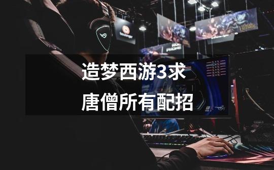造梦西游3求唐僧所有配招-第1张-游戏信息-龙启网