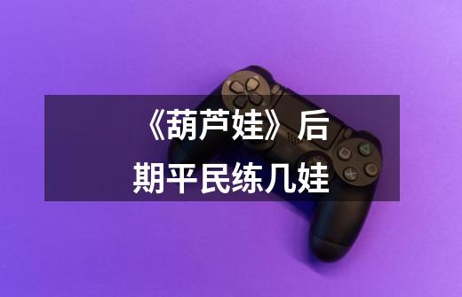 《葫芦娃》后期平民练几娃-第1张-游戏信息-龙启网