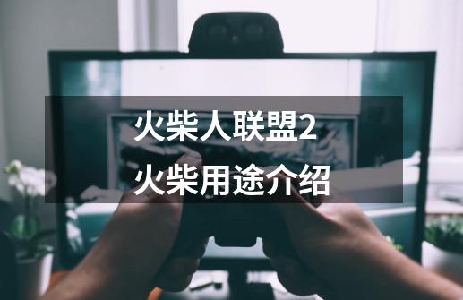 火柴人联盟2火柴用途介绍-第1张-游戏信息-龙启网