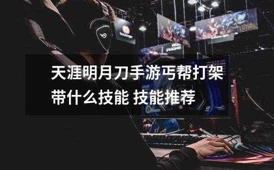 天涯明月刀手游丐帮打架带什么技能 技能推荐-第1张-游戏信息-龙启网