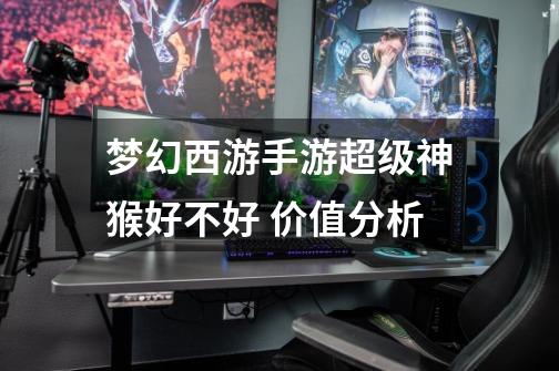 梦幻西游手游超级神猴好不好 价值分析-第1张-游戏信息-龙启网