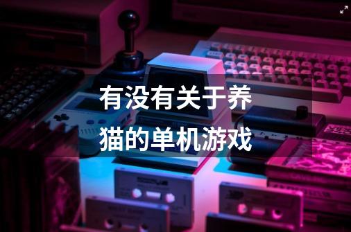 有没有关于养猫的单机游戏-第1张-游戏信息-龙启网