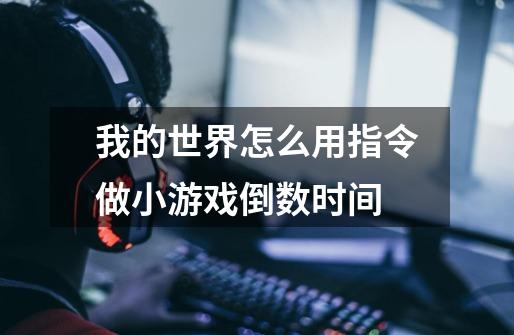 我的世界怎么用指令做小游戏倒数时间-第1张-游戏信息-龙启网