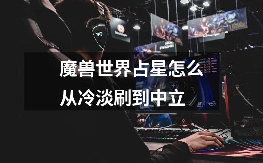 魔兽世界占星怎么从冷淡刷到中立-第1张-游戏信息-龙启网