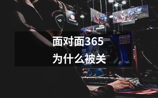 面对面365为什么被关-第1张-游戏信息-龙启网
