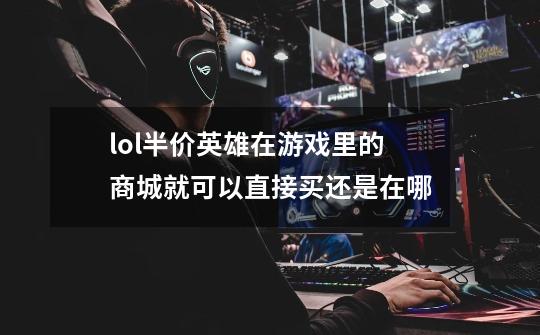 lol半价英雄在游戏里的商城就可以直接买还是在哪-第1张-游戏信息-龙启网