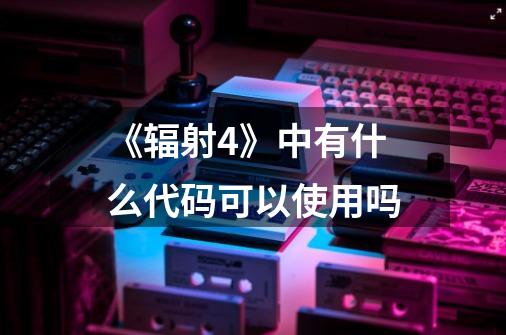 《辐射4》中有什么代码可以使用吗-第1张-游戏信息-龙启网