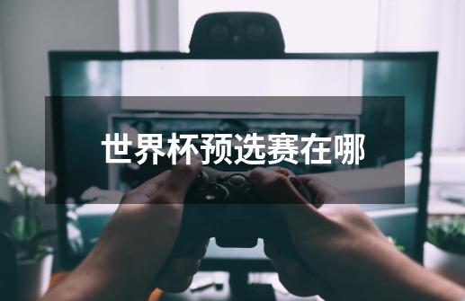 世界杯预选赛在哪-第1张-游戏信息-龙启网
