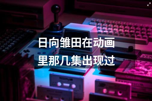 日向雏田在动画里那几集出现过-第1张-游戏信息-龙启网