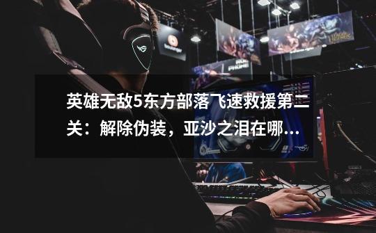 英雄无敌5东方部落飞速救援第二关:解除伪装,亚沙之泪在哪挖-第1张-游戏信息-龙启网