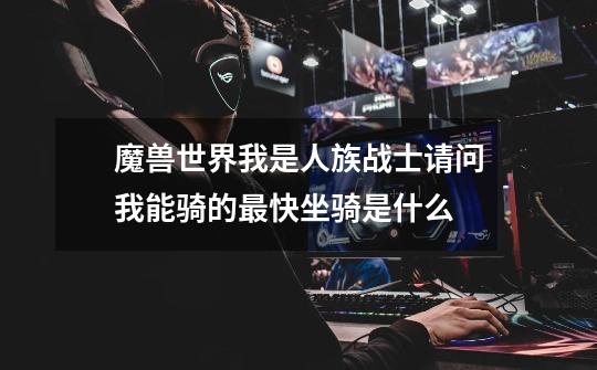魔兽世界我是人族战士请问我能骑的最快坐骑是什么-第1张-游戏信息-龙启网