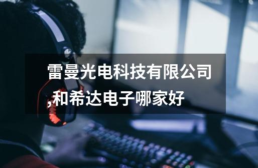 雷曼光电科技有限公司,和希达电子哪家好-第1张-游戏信息-龙启网