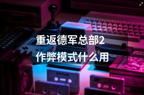 重返德军总部2作弊模式什么用-第1张-游戏信息-龙启网