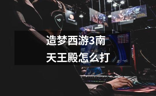 造梦西游3南天王殿怎么打-第1张-游戏信息-龙启网