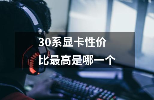 30系显卡性价比最高是哪一个-第1张-游戏信息-龙启网