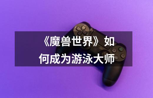 《魔兽世界》如何成为游泳大师-第1张-游戏信息-龙启网