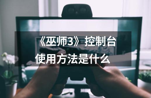 《巫师3》控制台使用方法是什么-第1张-游戏信息-龙启网