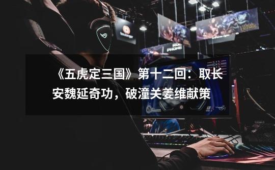 《五虎定三国》第十二回:取长安魏延奇功,破潼关姜维献策-第1张-游戏信息-龙启网