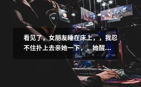 看见了，女朋友睡在床上，，我忍不住扑上去亲她一下，，她醒了打了我一巴掌你觉得她还会爱我-第1张-游戏信息-龙启网