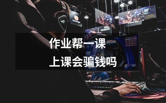 作业帮一课 上课会骗钱吗-第1张-游戏信息-龙启网