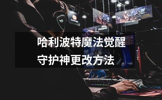 哈利波特魔法觉醒守护神更改方法-第1张-游戏信息-龙启网