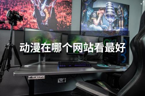 动漫在哪个网站看最好-第1张-游戏信息-龙启网