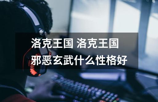 洛克王国 洛克王国邪恶玄武什么性格好-第1张-游戏信息-龙启网