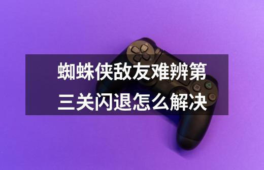 蜘蛛侠敌友难辨第三关闪退怎么解决-第1张-游戏信息-龙启网