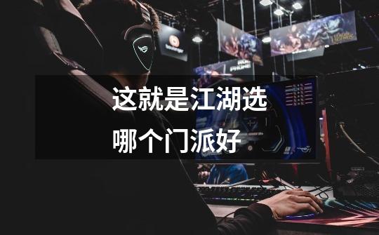 这就是江湖选哪个门派好-第1张-游戏信息-龙启网