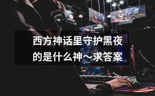 西方神话里守护黑夜的是什么神~求答案-第1张-游戏信息-龙启网
