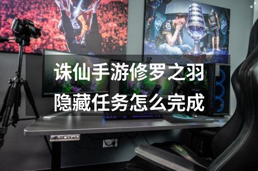 诛仙手游修罗之羽隐藏任务怎么完成-第1张-游戏信息-龙启网