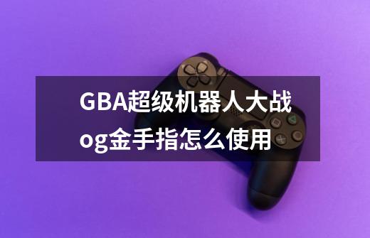 GBA超级机器人大战og金手指怎么使用-第1张-游戏信息-龙启网