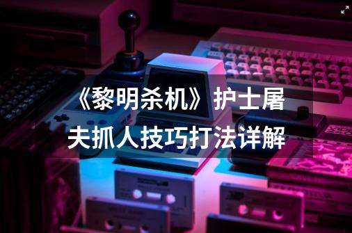 《黎明杀机》护士屠夫抓人技巧打法详解-第1张-游戏信息-龙启网