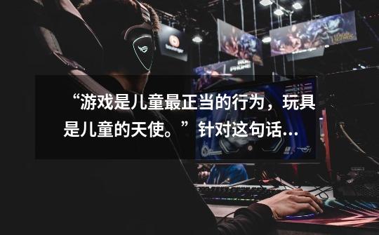 “游戏是儿童最正当的行为,玩具是儿童的天使。”针对这句话说说你的看法-第1张-游戏信息-龙启网