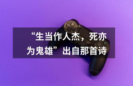 “生当作人杰，死亦为鬼雄”出自那首诗-第1张-游戏信息-龙启网