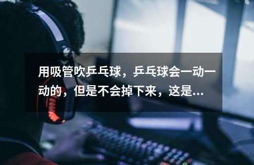 用吸管吹乒乓球，乒乓球会一动一动的，但是不会掉下来，这是什么原因-第1张-游戏信息-龙启网