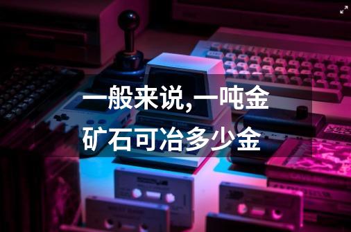 一般来说,一吨金矿石可冶多少金-第1张-游戏信息-龙启网