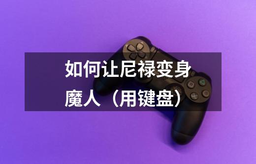 如何让尼禄变身魔人(用键盘)-第1张-游戏信息-龙启网