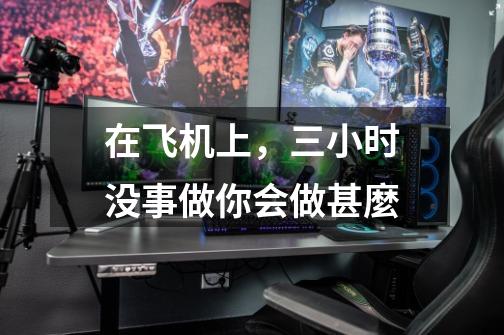 在飞机上，三小时没事做你会做甚麼-第1张-游戏信息-龙启网