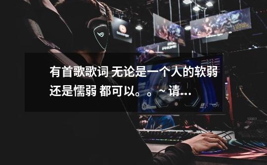 有首歌歌词 无论是一个人的软弱还是懦弱 都可以。。~ 请问是哪首歌啊 男的唱的-第1张-游戏信息-龙启网