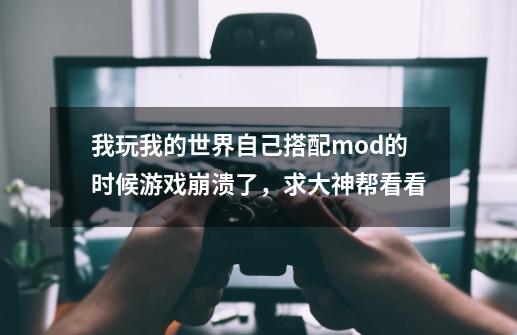 我玩我的世界自己搭配mod的时候游戏崩溃了，求大神帮看看-第1张-游戏信息-龙启网