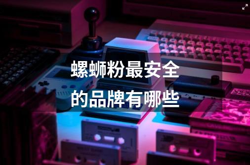 螺蛳粉最安全的品牌有哪些-第1张-游戏信息-龙启网
