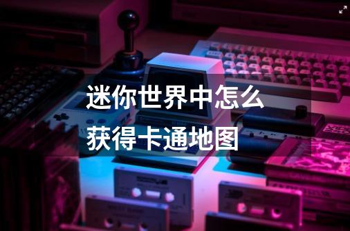 迷你世界中怎么获得卡通地图-第1张-游戏信息-龙启网