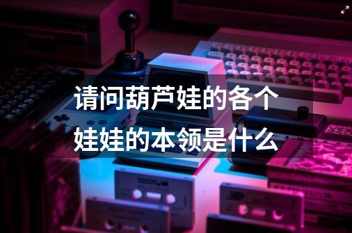 请问葫芦娃的各个娃娃的本领是什么-第1张-游戏信息-龙启网