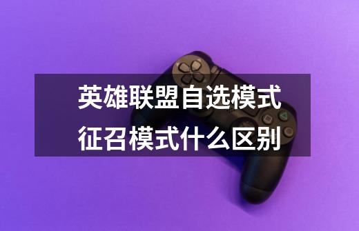 英雄联盟自选模式征召模式什么区别-第1张-游戏信息-龙启网