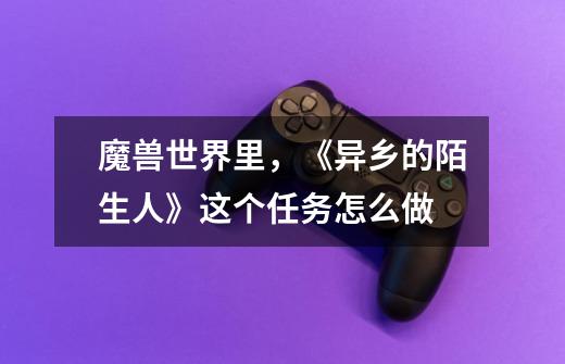 魔兽世界里,《异乡的陌生人》这个任务怎么做-第1张-游戏信息-龙启网
