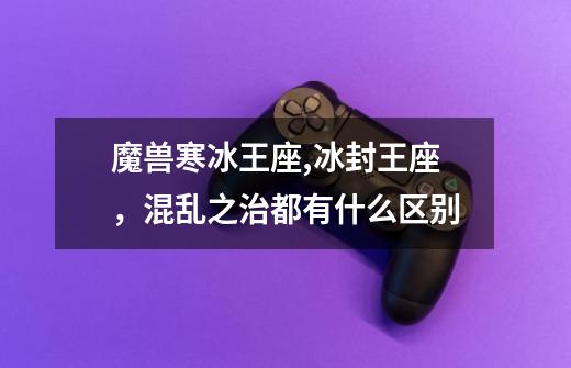 魔兽寒冰王座,冰封王座,混乱之治都有什么区别-第1张-游戏信息-龙启网